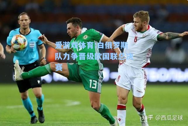 爱游戏体育:白俄罗斯队力争晋级欧国联总决赛