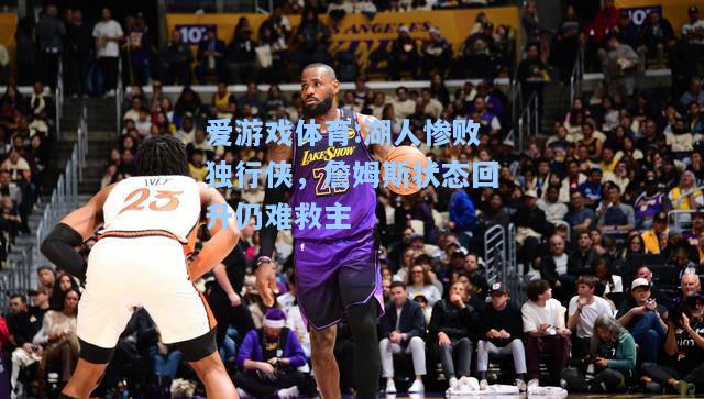 爱游戏体育:湖人惨败独行侠，詹姆斯状态回升仍难救主