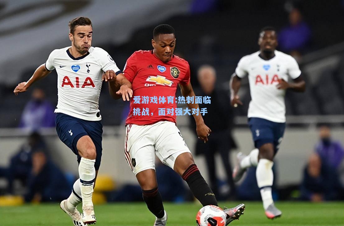 爱游戏体育:热刺面临挑战，面对强大对手