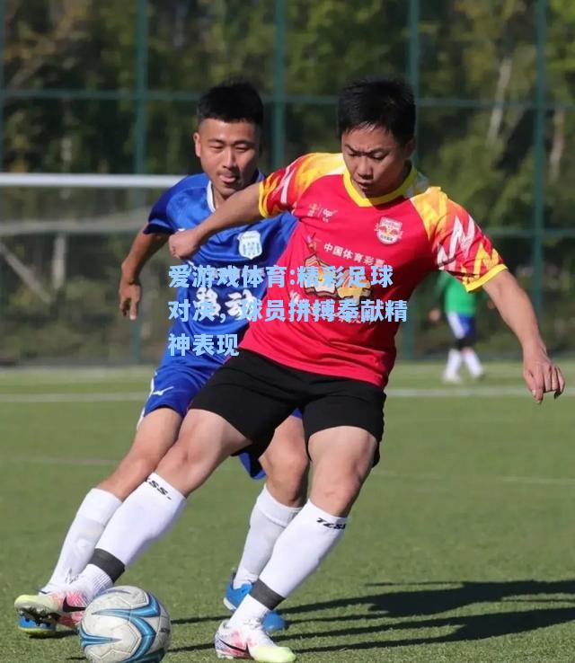 爱游戏体育:精彩足球对决，球员拼搏奉献精神表现