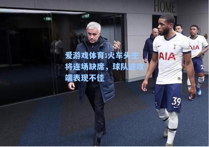 爱游戏体育:火车头主将连场缺席，球队进攻端表现不佳