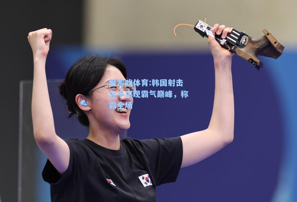 爱游戏体育:韩国射击选手实现霸气巅峰，称霸全场